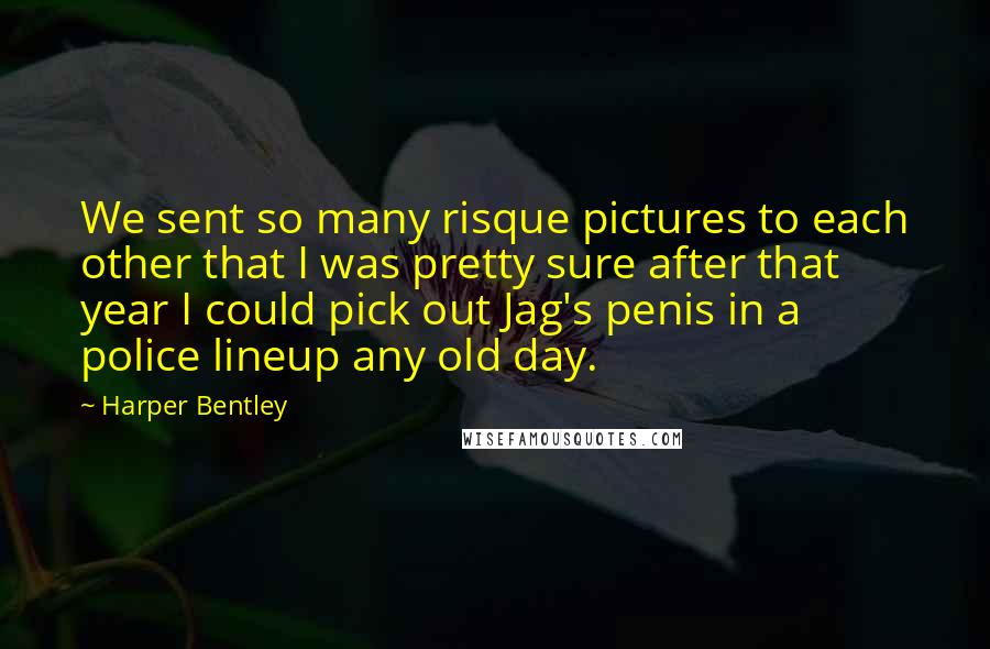Harper Bentley Quotes: We sent so many risque pictures to each other that I was pretty sure after that year I could pick out Jag's penis in a police lineup any old day.