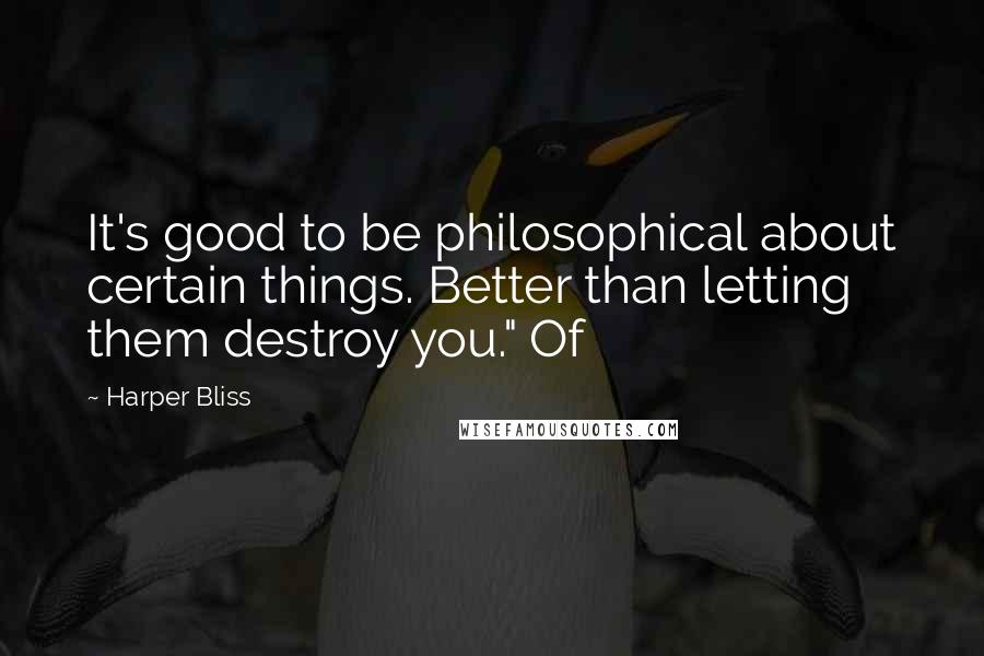 Harper Bliss Quotes: It's good to be philosophical about certain things. Better than letting them destroy you." Of