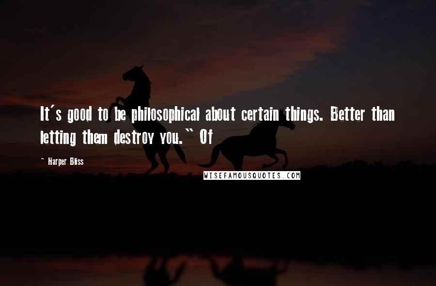 Harper Bliss Quotes: It's good to be philosophical about certain things. Better than letting them destroy you." Of