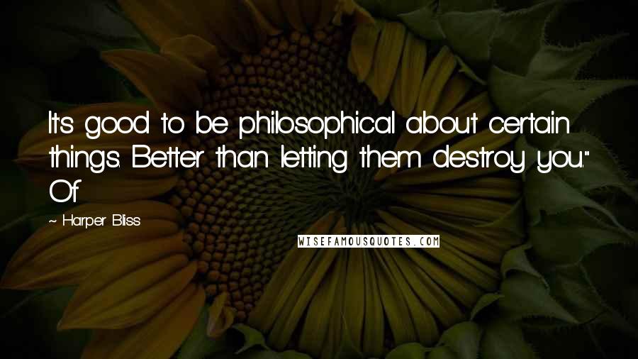 Harper Bliss Quotes: It's good to be philosophical about certain things. Better than letting them destroy you." Of