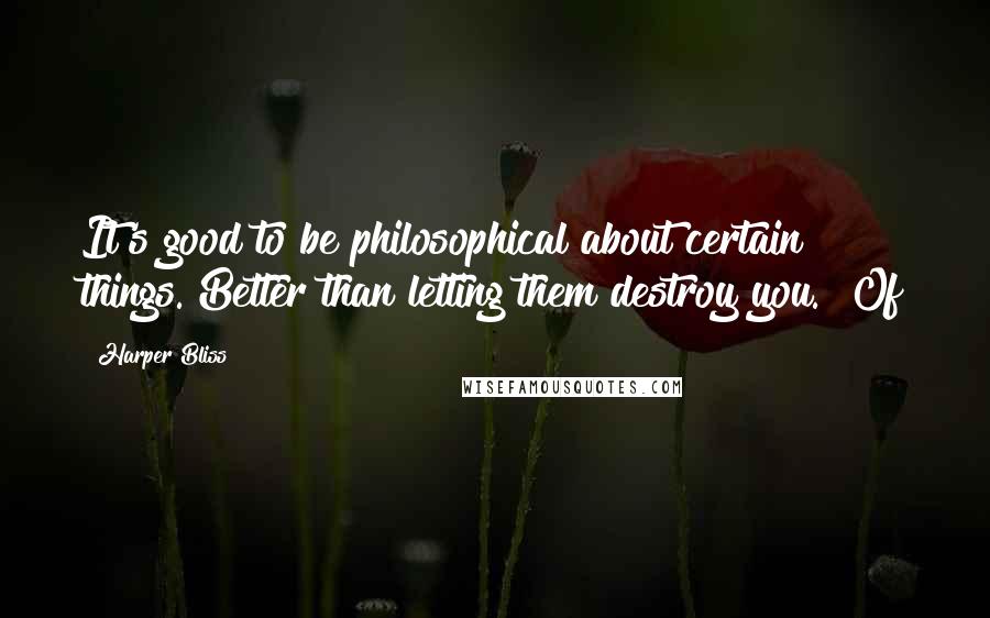 Harper Bliss Quotes: It's good to be philosophical about certain things. Better than letting them destroy you." Of