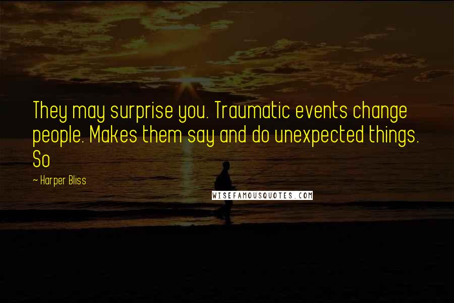 Harper Bliss Quotes: They may surprise you. Traumatic events change people. Makes them say and do unexpected things. So