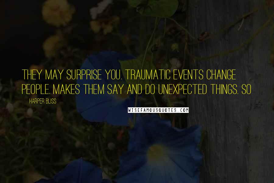 Harper Bliss Quotes: They may surprise you. Traumatic events change people. Makes them say and do unexpected things. So