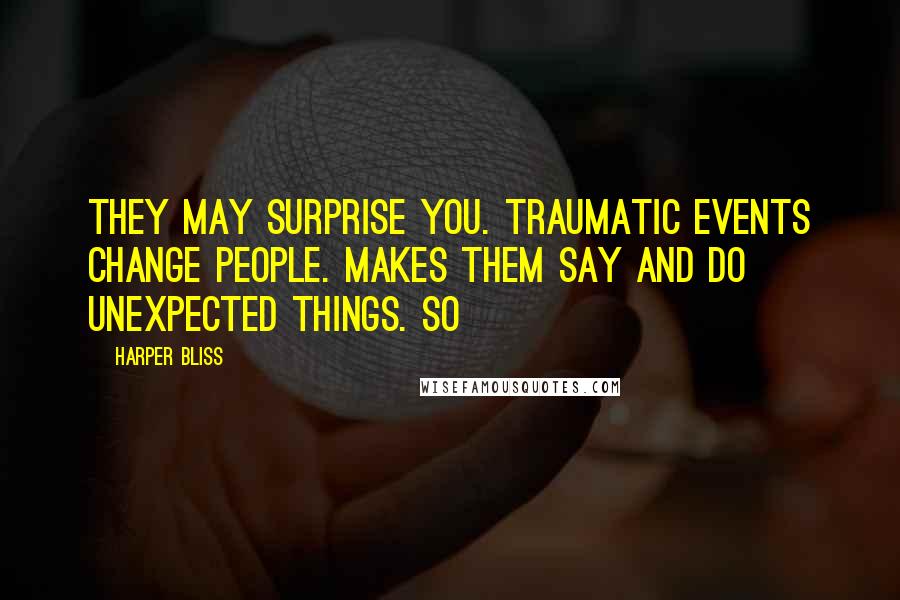 Harper Bliss Quotes: They may surprise you. Traumatic events change people. Makes them say and do unexpected things. So