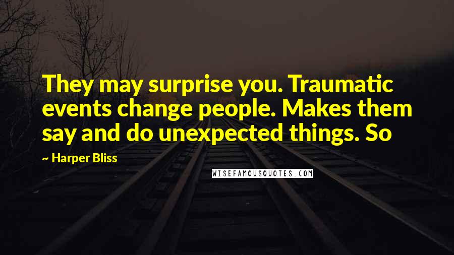 Harper Bliss Quotes: They may surprise you. Traumatic events change people. Makes them say and do unexpected things. So