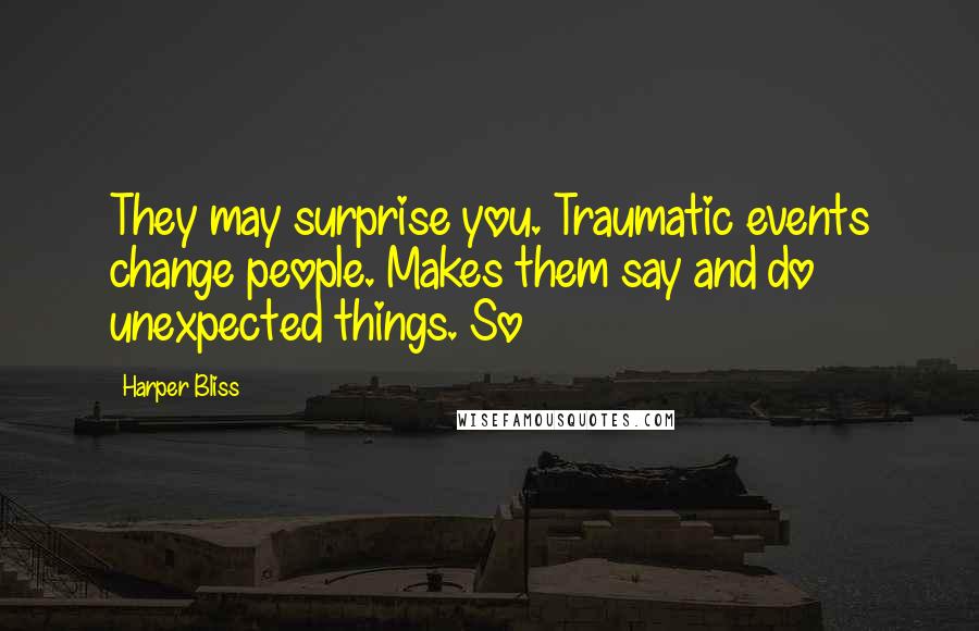 Harper Bliss Quotes: They may surprise you. Traumatic events change people. Makes them say and do unexpected things. So