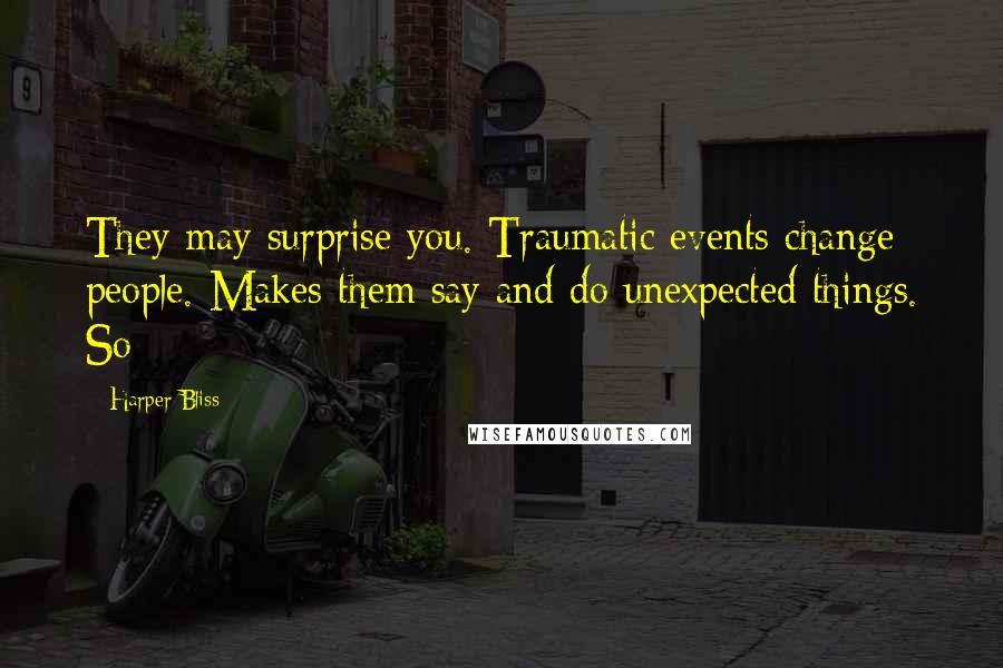 Harper Bliss Quotes: They may surprise you. Traumatic events change people. Makes them say and do unexpected things. So