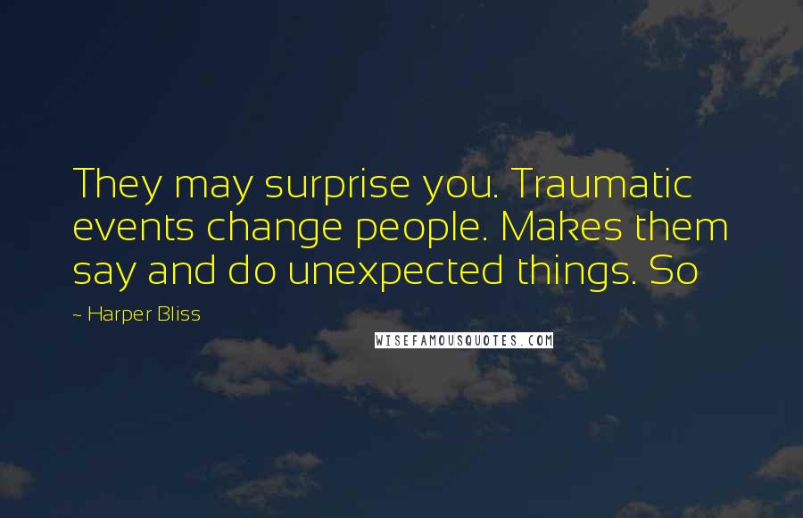 Harper Bliss Quotes: They may surprise you. Traumatic events change people. Makes them say and do unexpected things. So