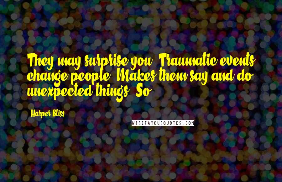 Harper Bliss Quotes: They may surprise you. Traumatic events change people. Makes them say and do unexpected things. So