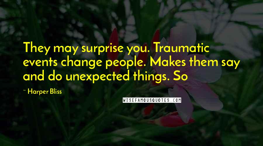 Harper Bliss Quotes: They may surprise you. Traumatic events change people. Makes them say and do unexpected things. So