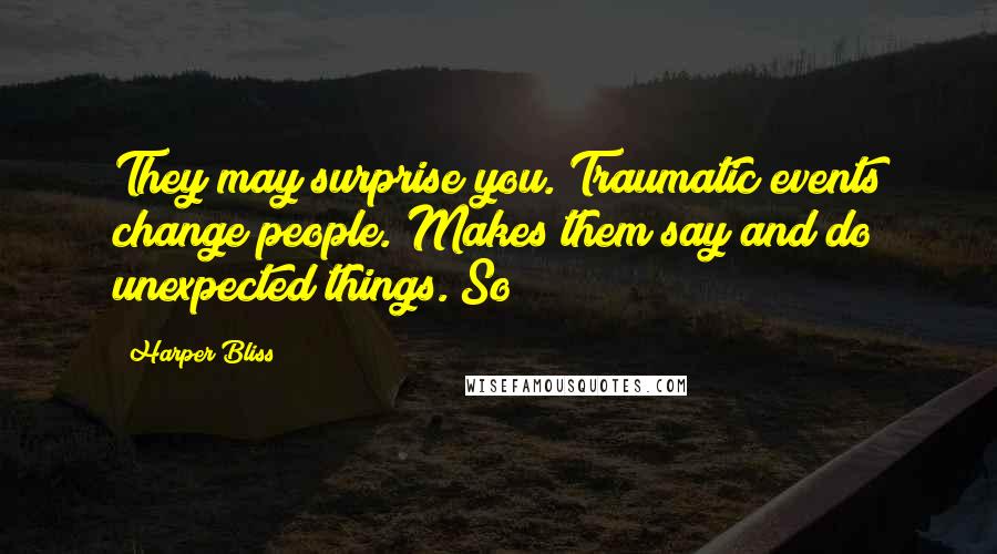 Harper Bliss Quotes: They may surprise you. Traumatic events change people. Makes them say and do unexpected things. So