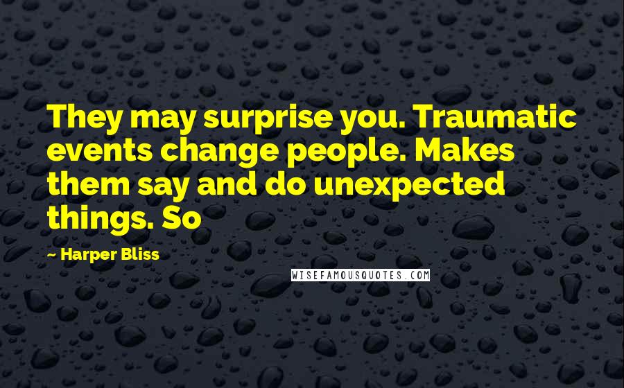 Harper Bliss Quotes: They may surprise you. Traumatic events change people. Makes them say and do unexpected things. So