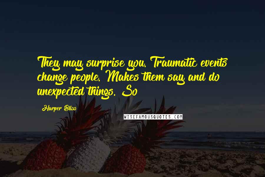 Harper Bliss Quotes: They may surprise you. Traumatic events change people. Makes them say and do unexpected things. So