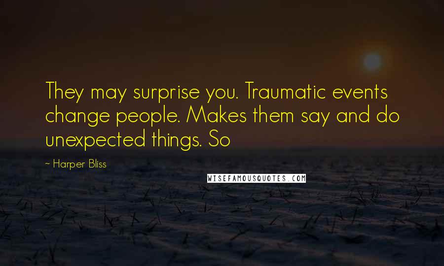 Harper Bliss Quotes: They may surprise you. Traumatic events change people. Makes them say and do unexpected things. So