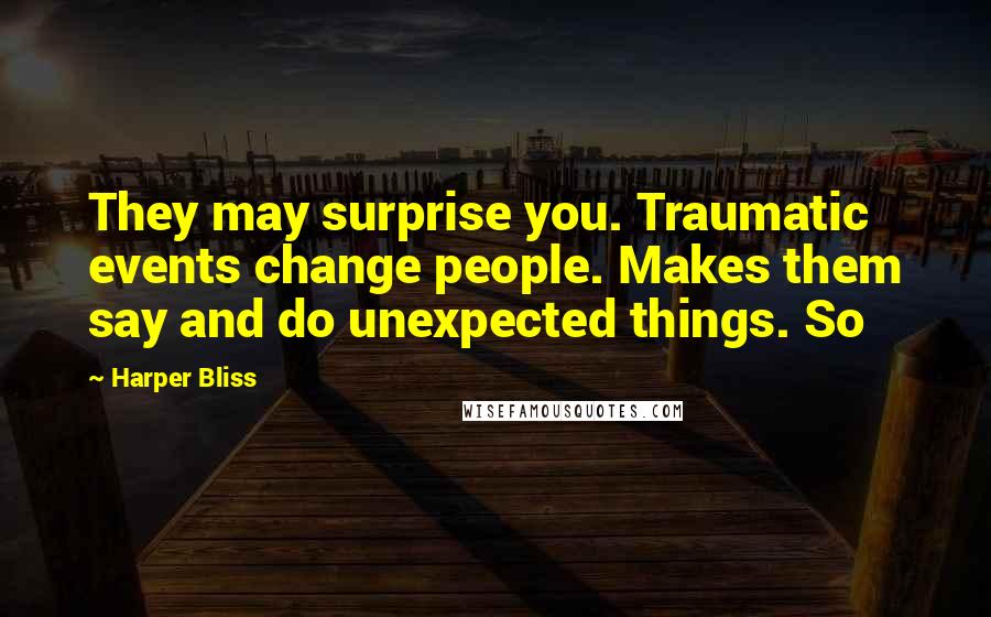 Harper Bliss Quotes: They may surprise you. Traumatic events change people. Makes them say and do unexpected things. So