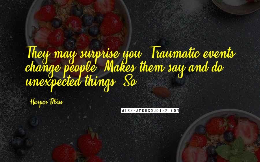 Harper Bliss Quotes: They may surprise you. Traumatic events change people. Makes them say and do unexpected things. So