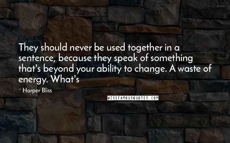 Harper Bliss Quotes: They should never be used together in a sentence, because they speak of something that's beyond your ability to change. A waste of energy. What's