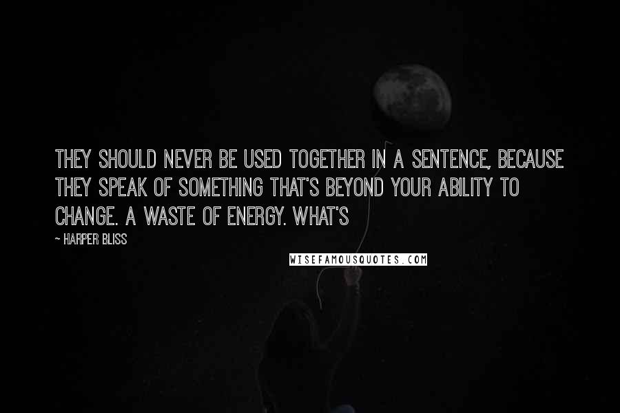 Harper Bliss Quotes: They should never be used together in a sentence, because they speak of something that's beyond your ability to change. A waste of energy. What's