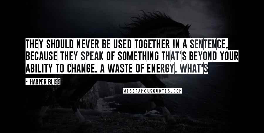 Harper Bliss Quotes: They should never be used together in a sentence, because they speak of something that's beyond your ability to change. A waste of energy. What's