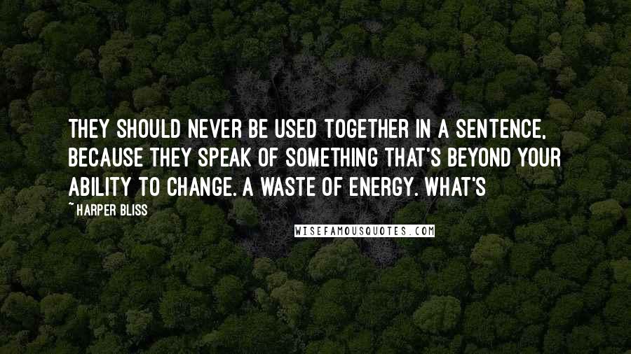 Harper Bliss Quotes: They should never be used together in a sentence, because they speak of something that's beyond your ability to change. A waste of energy. What's