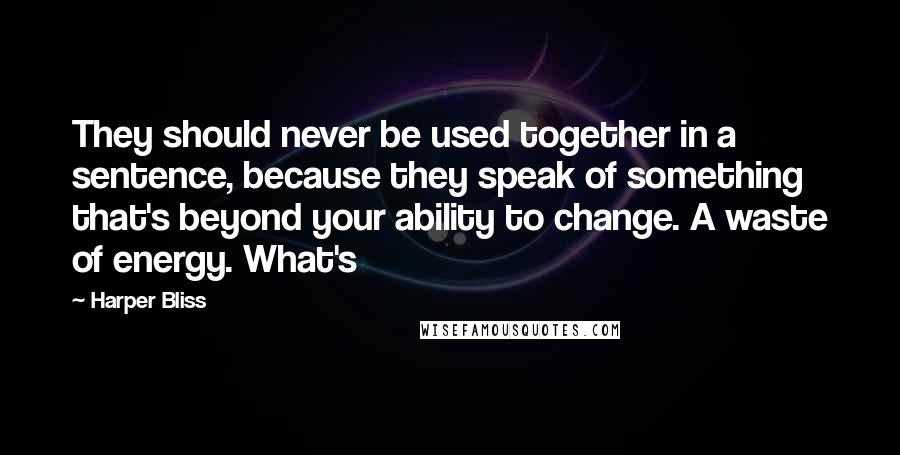 Harper Bliss Quotes: They should never be used together in a sentence, because they speak of something that's beyond your ability to change. A waste of energy. What's