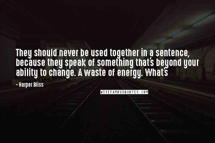 Harper Bliss Quotes: They should never be used together in a sentence, because they speak of something that's beyond your ability to change. A waste of energy. What's