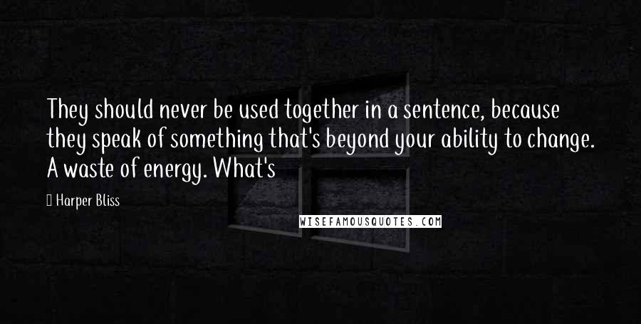 Harper Bliss Quotes: They should never be used together in a sentence, because they speak of something that's beyond your ability to change. A waste of energy. What's