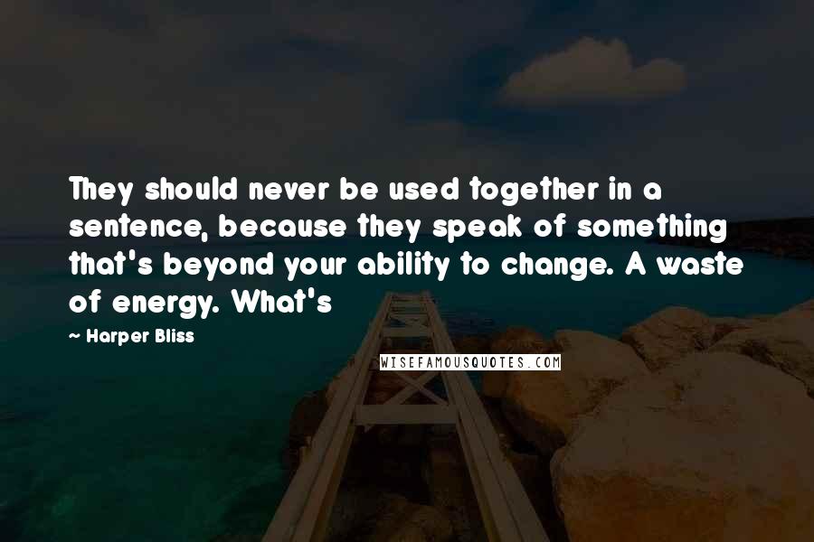 Harper Bliss Quotes: They should never be used together in a sentence, because they speak of something that's beyond your ability to change. A waste of energy. What's