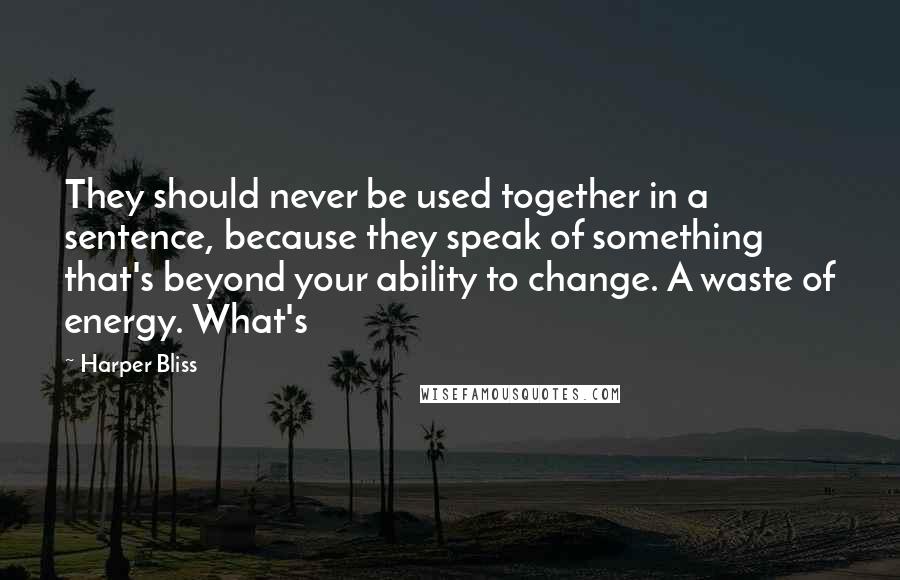 Harper Bliss Quotes: They should never be used together in a sentence, because they speak of something that's beyond your ability to change. A waste of energy. What's