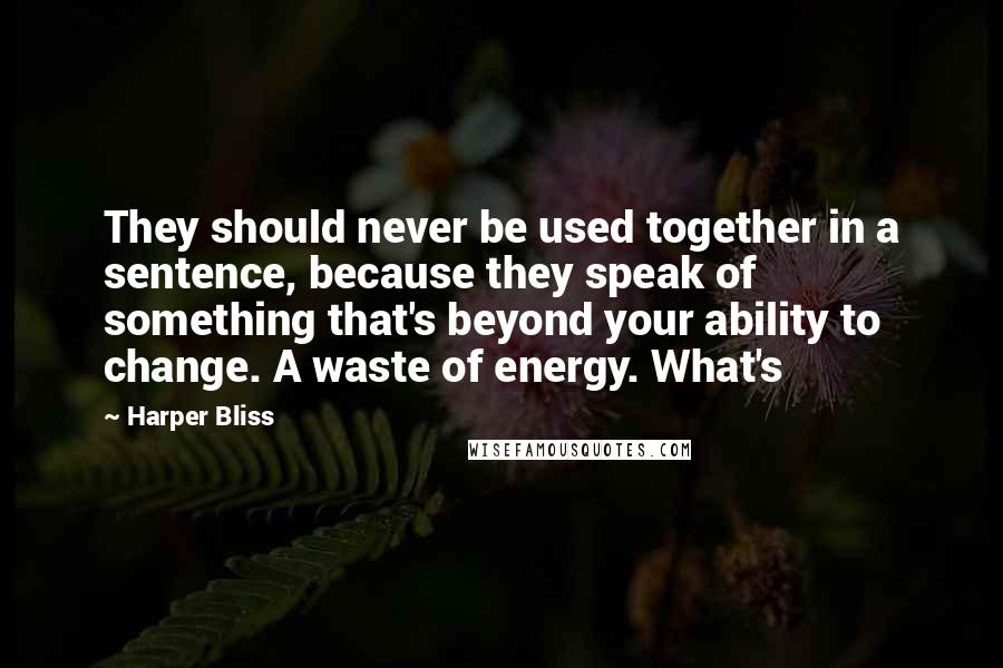 Harper Bliss Quotes: They should never be used together in a sentence, because they speak of something that's beyond your ability to change. A waste of energy. What's
