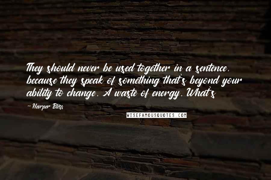 Harper Bliss Quotes: They should never be used together in a sentence, because they speak of something that's beyond your ability to change. A waste of energy. What's