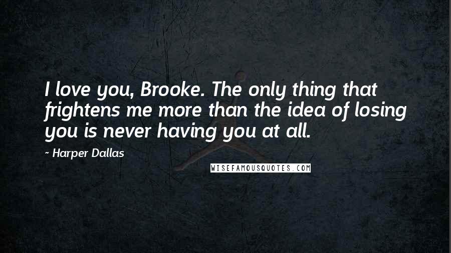 Harper Dallas Quotes: I love you, Brooke. The only thing that frightens me more than the idea of losing you is never having you at all.