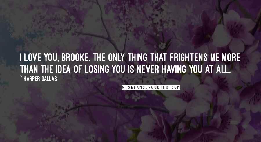 Harper Dallas Quotes: I love you, Brooke. The only thing that frightens me more than the idea of losing you is never having you at all.