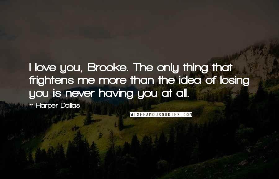 Harper Dallas Quotes: I love you, Brooke. The only thing that frightens me more than the idea of losing you is never having you at all.