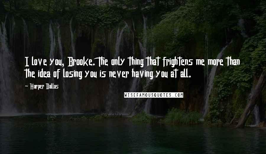 Harper Dallas Quotes: I love you, Brooke. The only thing that frightens me more than the idea of losing you is never having you at all.