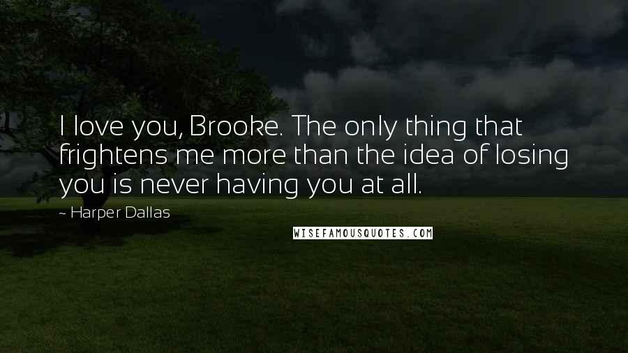 Harper Dallas Quotes: I love you, Brooke. The only thing that frightens me more than the idea of losing you is never having you at all.