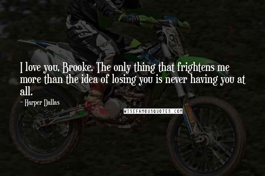 Harper Dallas Quotes: I love you, Brooke. The only thing that frightens me more than the idea of losing you is never having you at all.