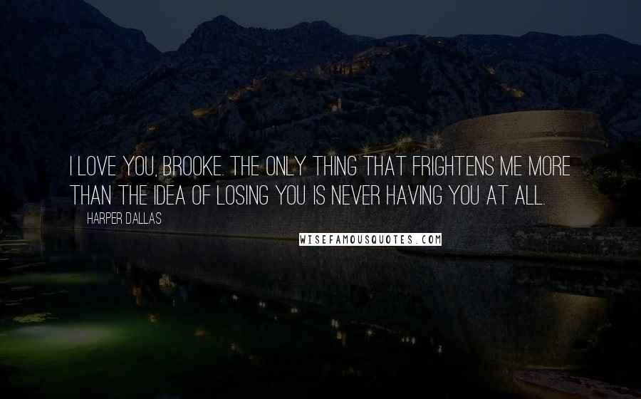 Harper Dallas Quotes: I love you, Brooke. The only thing that frightens me more than the idea of losing you is never having you at all.