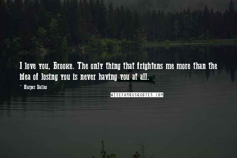 Harper Dallas Quotes: I love you, Brooke. The only thing that frightens me more than the idea of losing you is never having you at all.