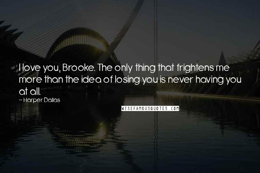 Harper Dallas Quotes: I love you, Brooke. The only thing that frightens me more than the idea of losing you is never having you at all.