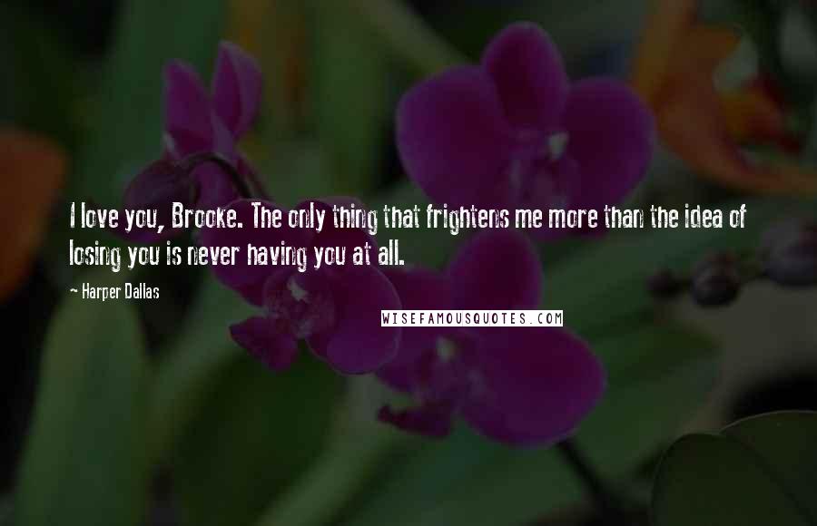 Harper Dallas Quotes: I love you, Brooke. The only thing that frightens me more than the idea of losing you is never having you at all.