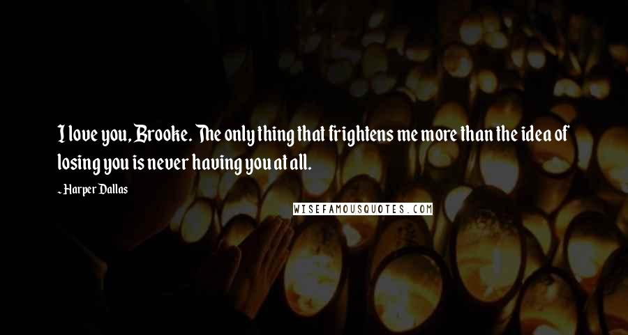 Harper Dallas Quotes: I love you, Brooke. The only thing that frightens me more than the idea of losing you is never having you at all.