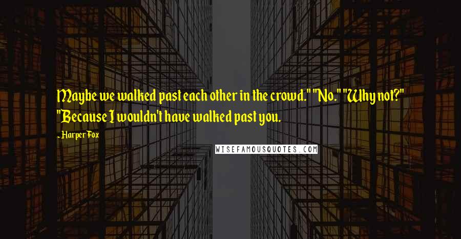 Harper Fox Quotes: Maybe we walked past each other in the crowd." "No." "Why not?" "Because I wouldn't have walked past you.