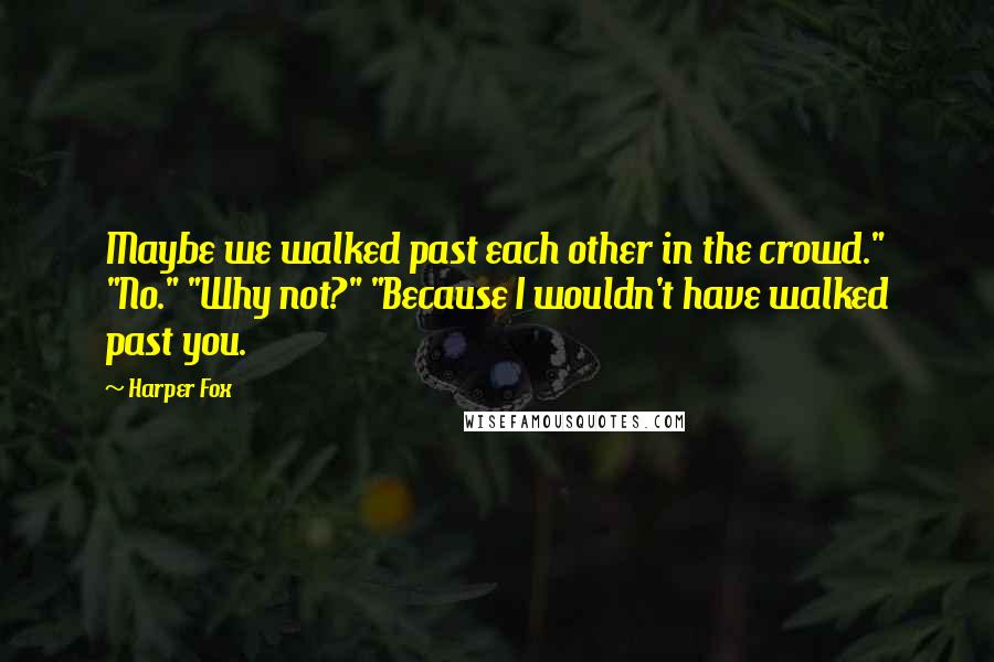 Harper Fox Quotes: Maybe we walked past each other in the crowd." "No." "Why not?" "Because I wouldn't have walked past you.