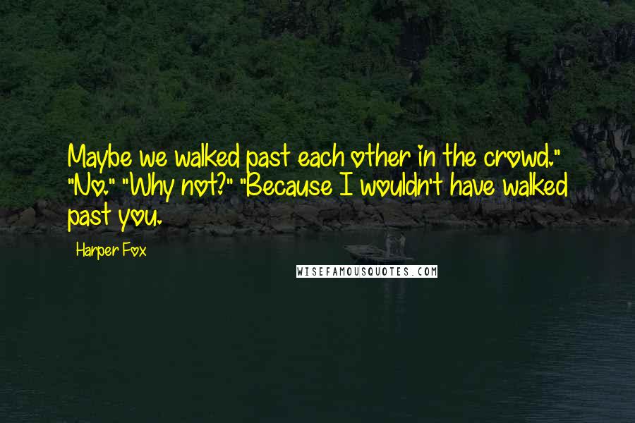 Harper Fox Quotes: Maybe we walked past each other in the crowd." "No." "Why not?" "Because I wouldn't have walked past you.