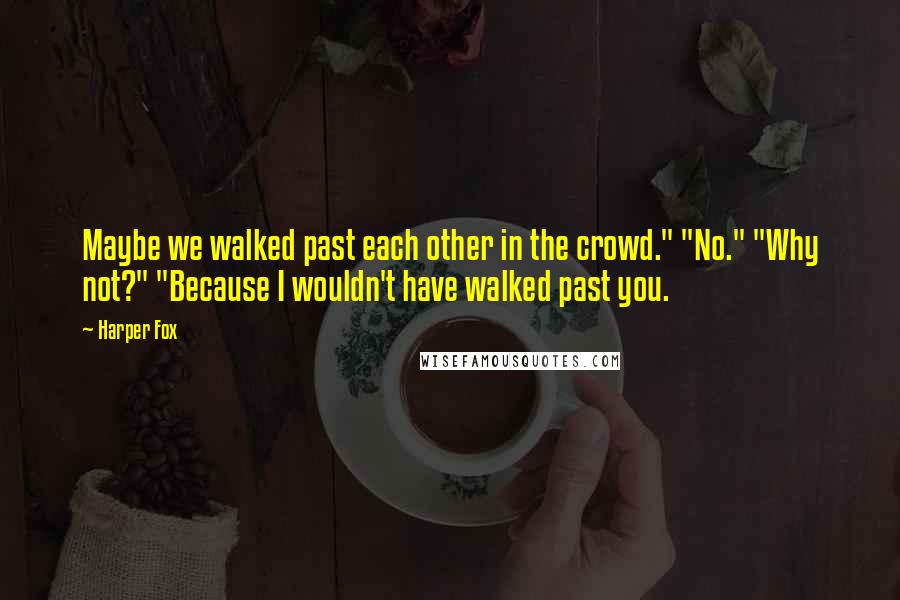 Harper Fox Quotes: Maybe we walked past each other in the crowd." "No." "Why not?" "Because I wouldn't have walked past you.