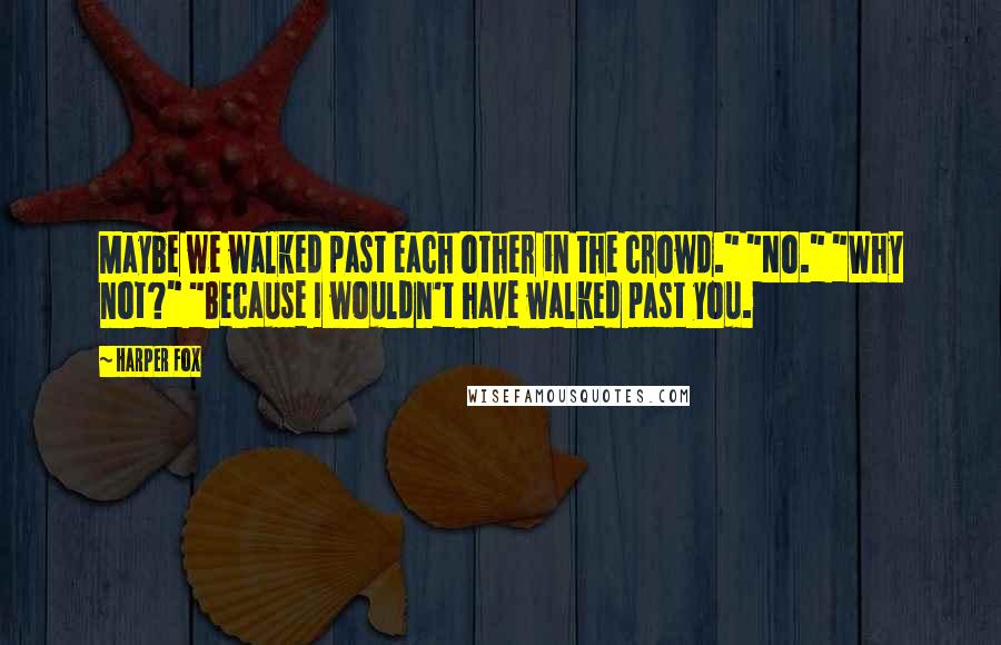 Harper Fox Quotes: Maybe we walked past each other in the crowd." "No." "Why not?" "Because I wouldn't have walked past you.
