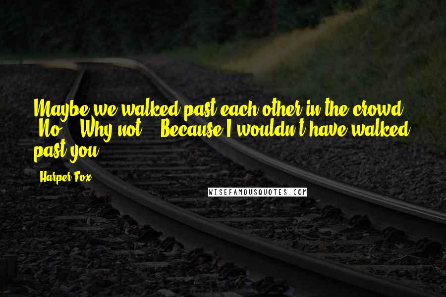 Harper Fox Quotes: Maybe we walked past each other in the crowd." "No." "Why not?" "Because I wouldn't have walked past you.