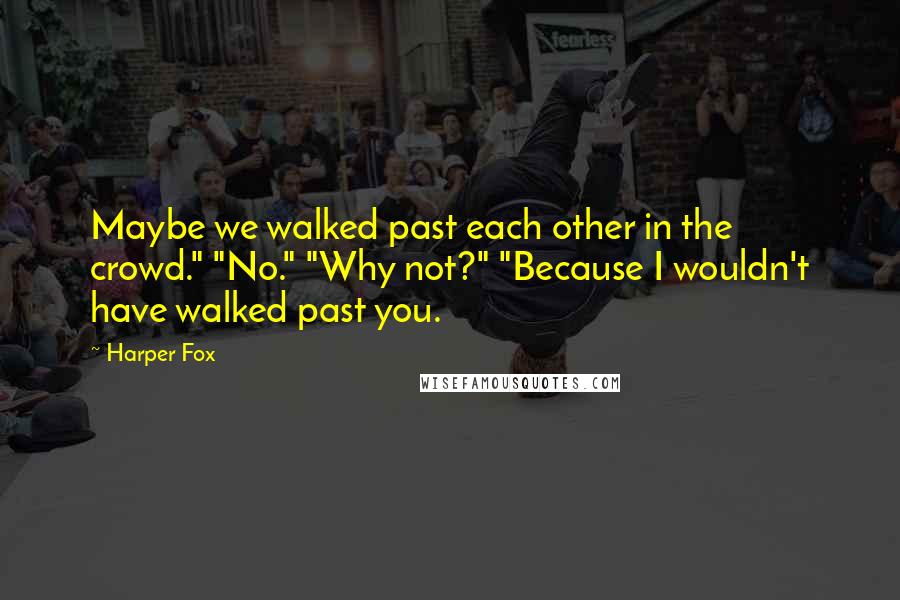 Harper Fox Quotes: Maybe we walked past each other in the crowd." "No." "Why not?" "Because I wouldn't have walked past you.