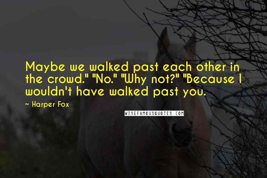 Harper Fox Quotes: Maybe we walked past each other in the crowd." "No." "Why not?" "Because I wouldn't have walked past you.